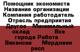 Помощник экономиста › Название организации ­ Компания-работодатель › Отрасль предприятия ­ Другое › Минимальный оклад ­ 21 000 - Все города Работа » Вакансии   . Мордовия респ.